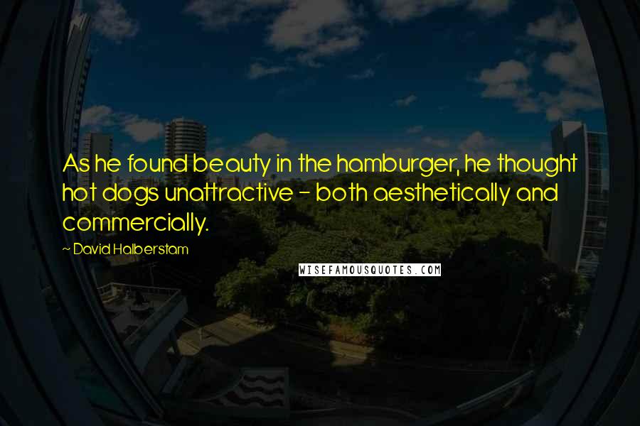 David Halberstam Quotes: As he found beauty in the hamburger, he thought hot dogs unattractive - both aesthetically and commercially.