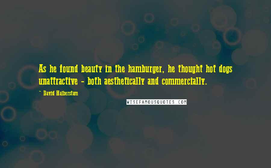 David Halberstam Quotes: As he found beauty in the hamburger, he thought hot dogs unattractive - both aesthetically and commercially.