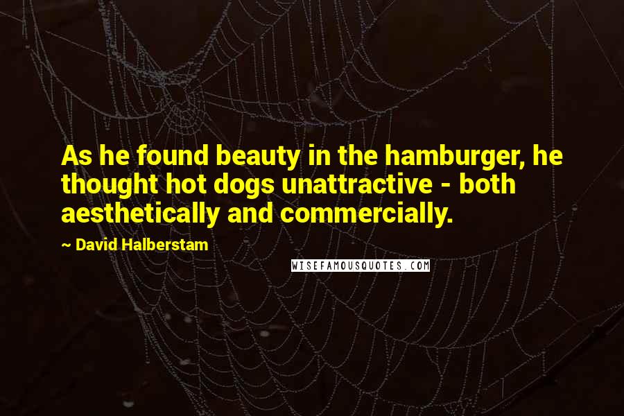 David Halberstam Quotes: As he found beauty in the hamburger, he thought hot dogs unattractive - both aesthetically and commercially.