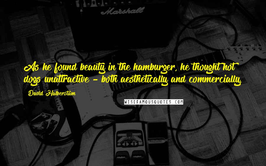 David Halberstam Quotes: As he found beauty in the hamburger, he thought hot dogs unattractive - both aesthetically and commercially.