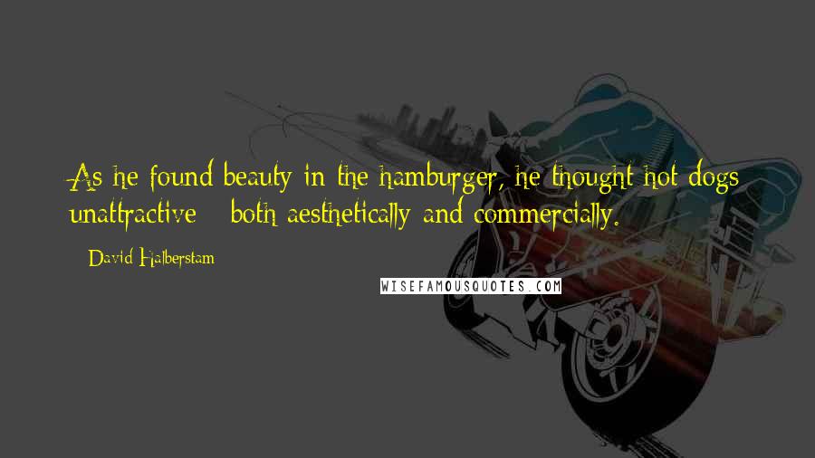 David Halberstam Quotes: As he found beauty in the hamburger, he thought hot dogs unattractive - both aesthetically and commercially.