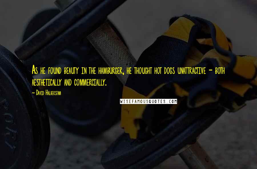 David Halberstam Quotes: As he found beauty in the hamburger, he thought hot dogs unattractive - both aesthetically and commercially.