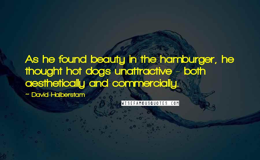 David Halberstam Quotes: As he found beauty in the hamburger, he thought hot dogs unattractive - both aesthetically and commercially.