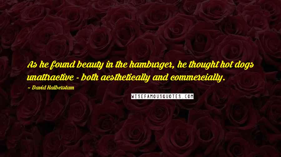 David Halberstam Quotes: As he found beauty in the hamburger, he thought hot dogs unattractive - both aesthetically and commercially.