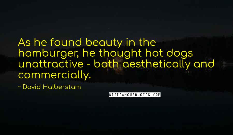 David Halberstam Quotes: As he found beauty in the hamburger, he thought hot dogs unattractive - both aesthetically and commercially.