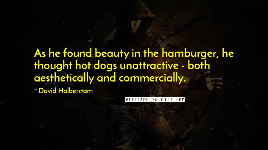 David Halberstam Quotes: As he found beauty in the hamburger, he thought hot dogs unattractive - both aesthetically and commercially.