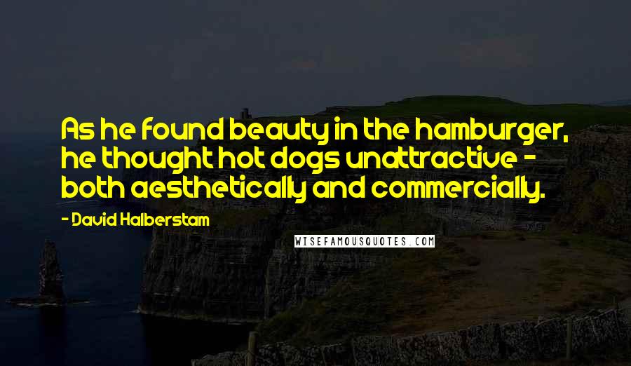 David Halberstam Quotes: As he found beauty in the hamburger, he thought hot dogs unattractive - both aesthetically and commercially.