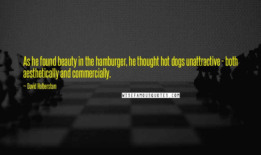 David Halberstam Quotes: As he found beauty in the hamburger, he thought hot dogs unattractive - both aesthetically and commercially.