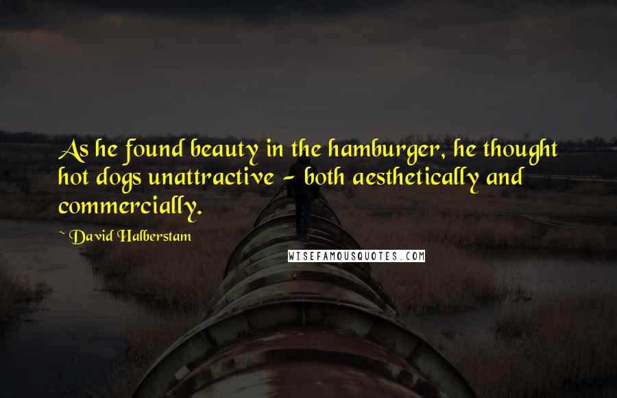 David Halberstam Quotes: As he found beauty in the hamburger, he thought hot dogs unattractive - both aesthetically and commercially.