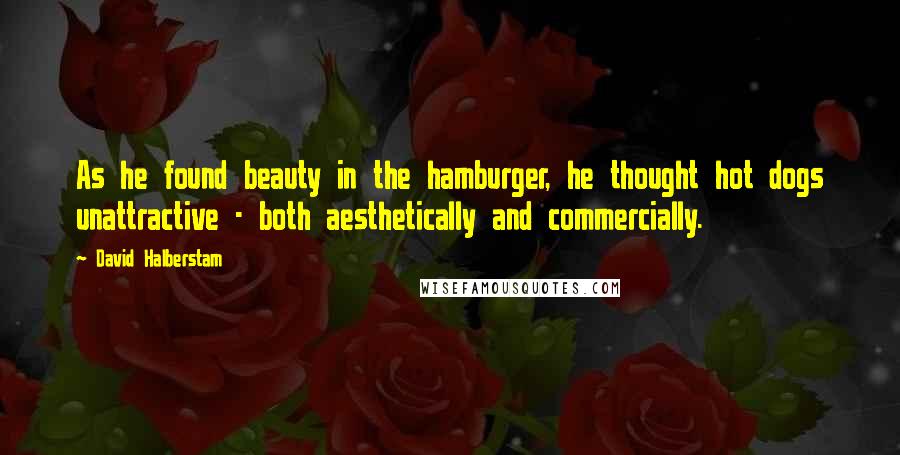 David Halberstam Quotes: As he found beauty in the hamburger, he thought hot dogs unattractive - both aesthetically and commercially.