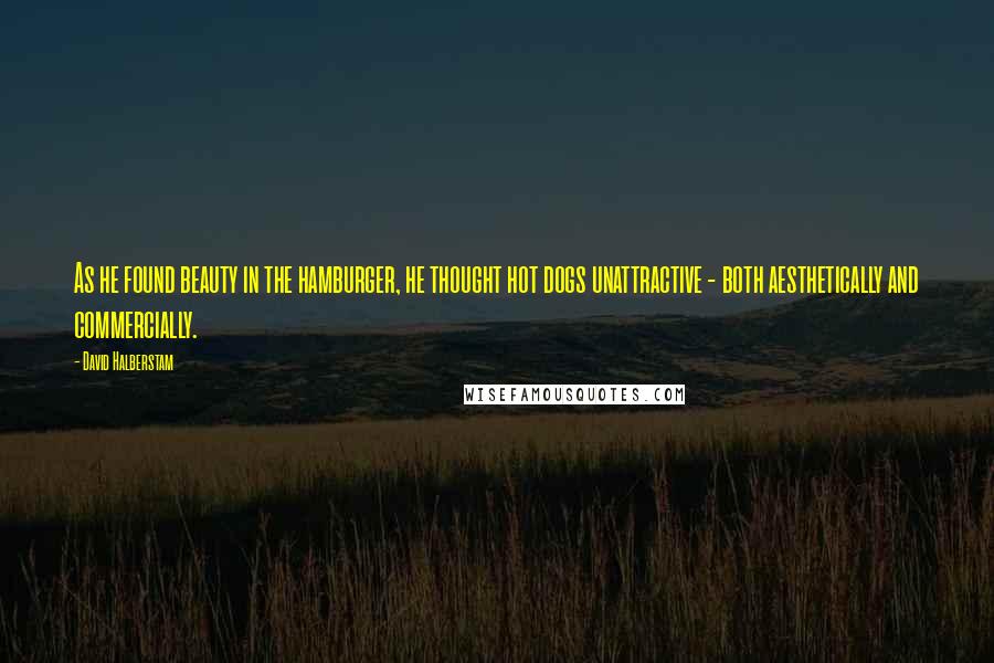 David Halberstam Quotes: As he found beauty in the hamburger, he thought hot dogs unattractive - both aesthetically and commercially.