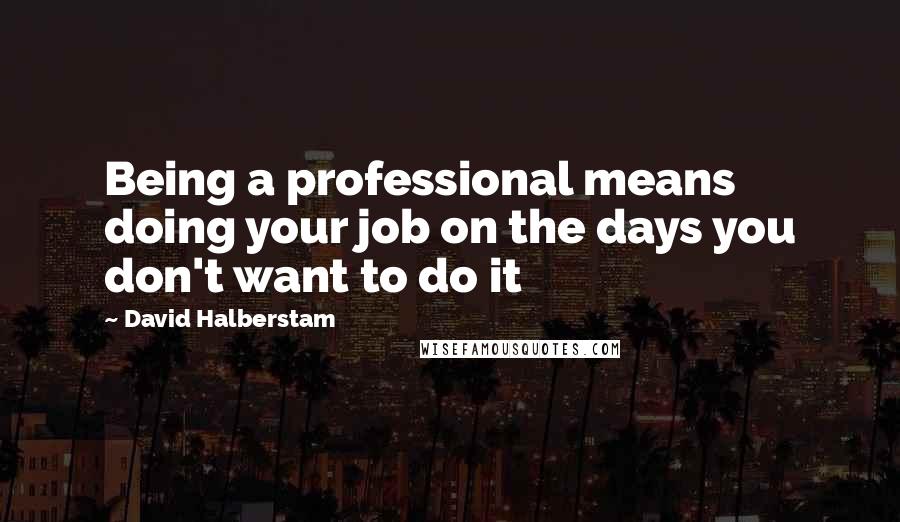 David Halberstam Quotes: Being a professional means doing your job on the days you don't want to do it