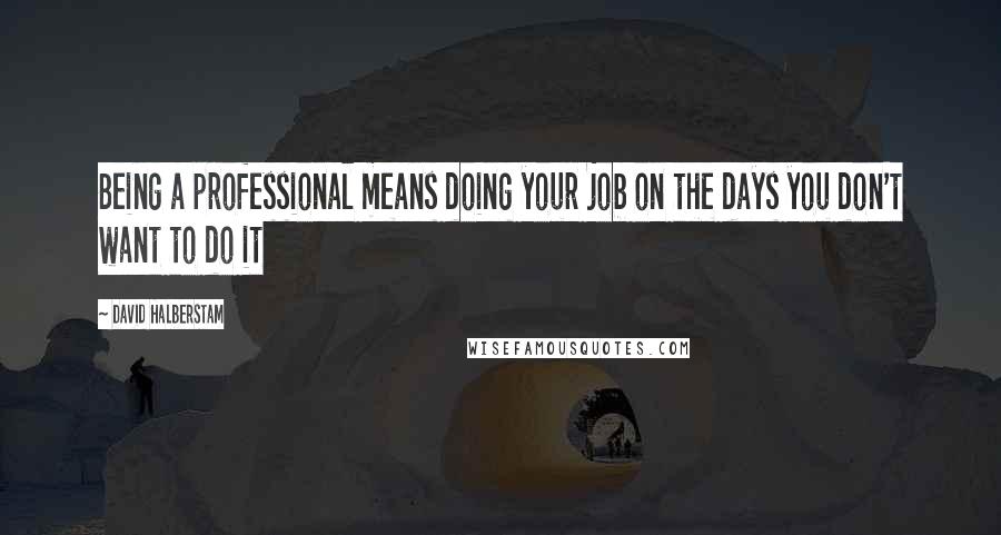 David Halberstam Quotes: Being a professional means doing your job on the days you don't want to do it