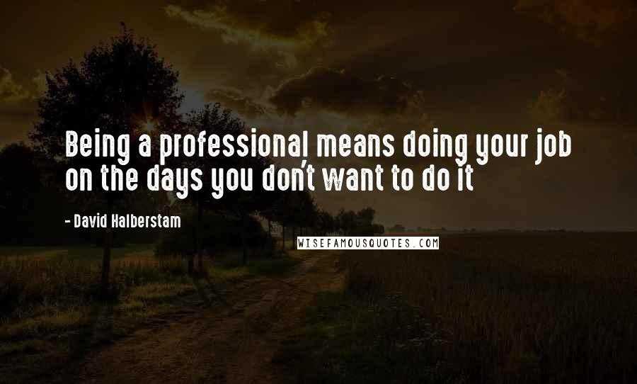 David Halberstam Quotes: Being a professional means doing your job on the days you don't want to do it