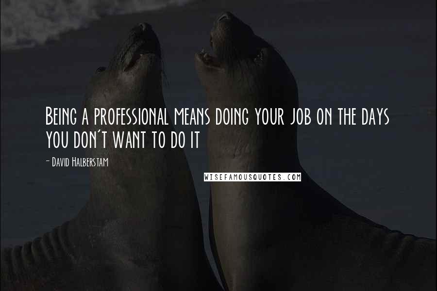 David Halberstam Quotes: Being a professional means doing your job on the days you don't want to do it