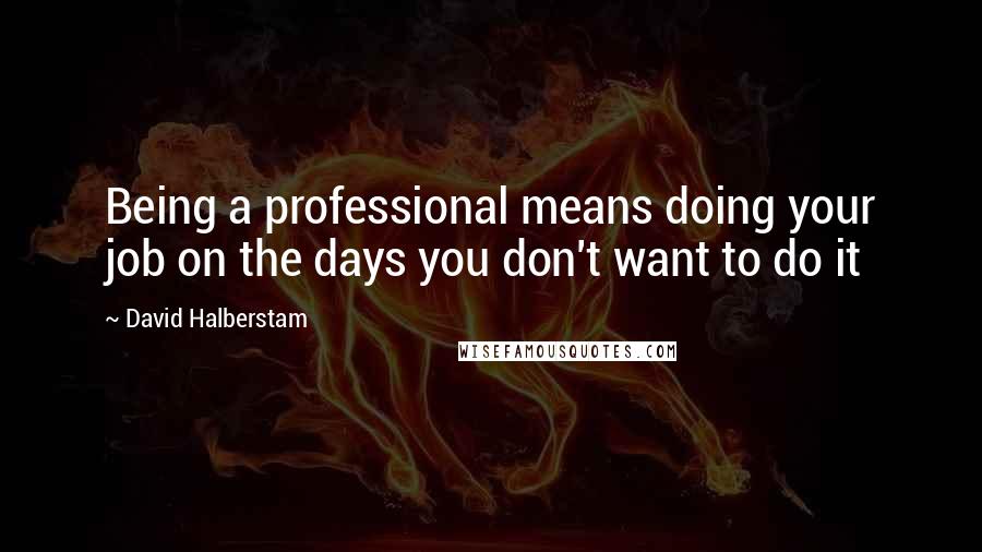 David Halberstam Quotes: Being a professional means doing your job on the days you don't want to do it