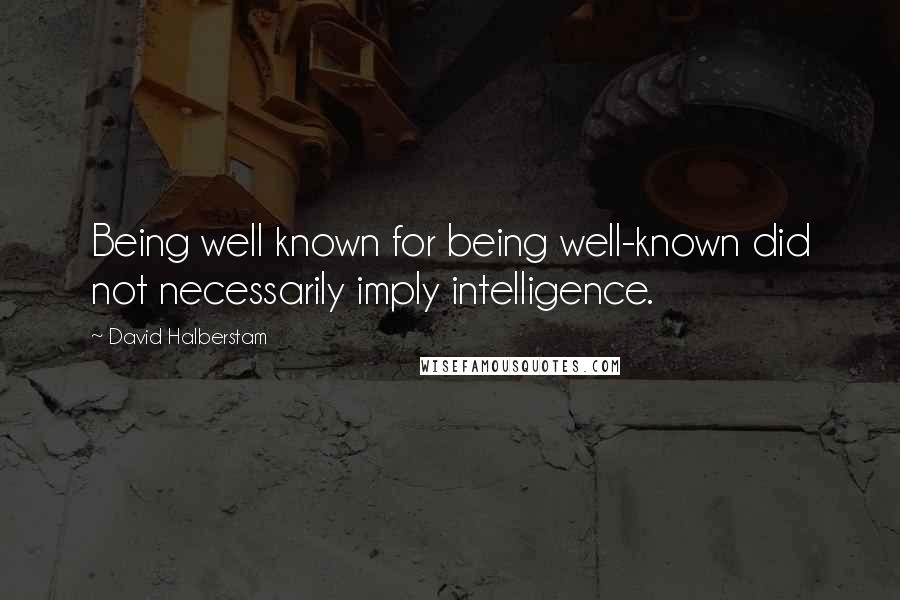 David Halberstam Quotes: Being well known for being well-known did not necessarily imply intelligence.