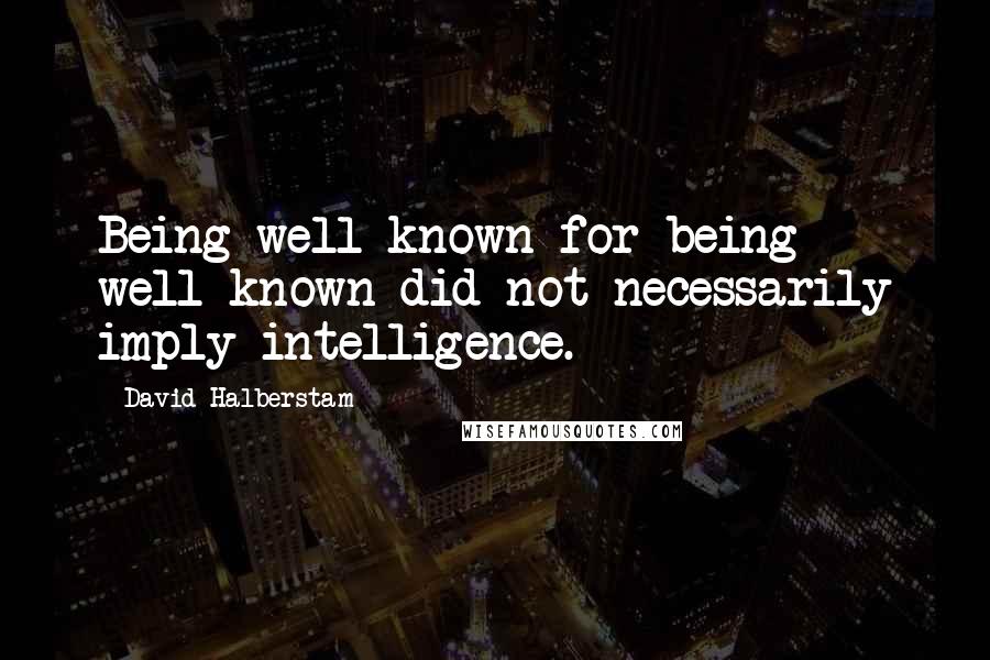 David Halberstam Quotes: Being well known for being well-known did not necessarily imply intelligence.