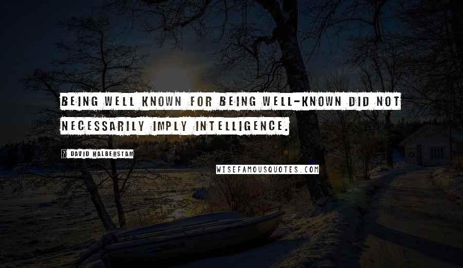 David Halberstam Quotes: Being well known for being well-known did not necessarily imply intelligence.