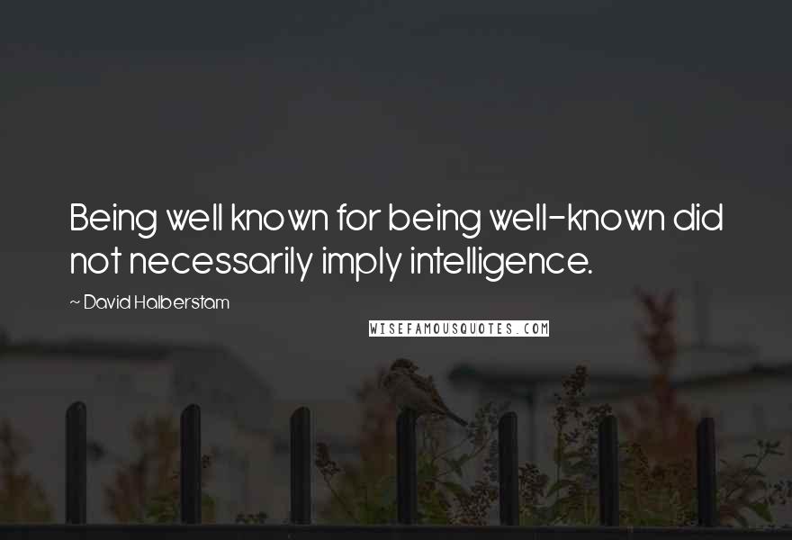 David Halberstam Quotes: Being well known for being well-known did not necessarily imply intelligence.