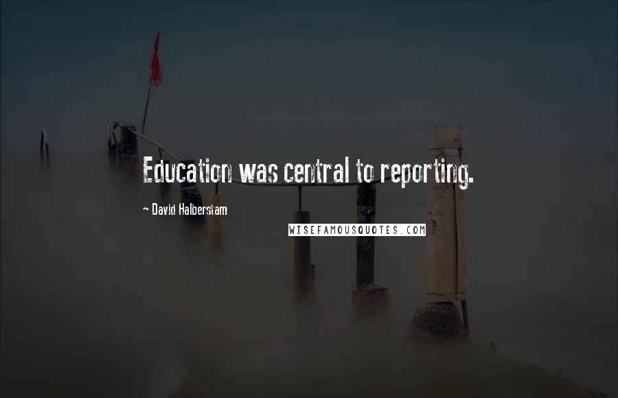 David Halberstam Quotes: Education was central to reporting.