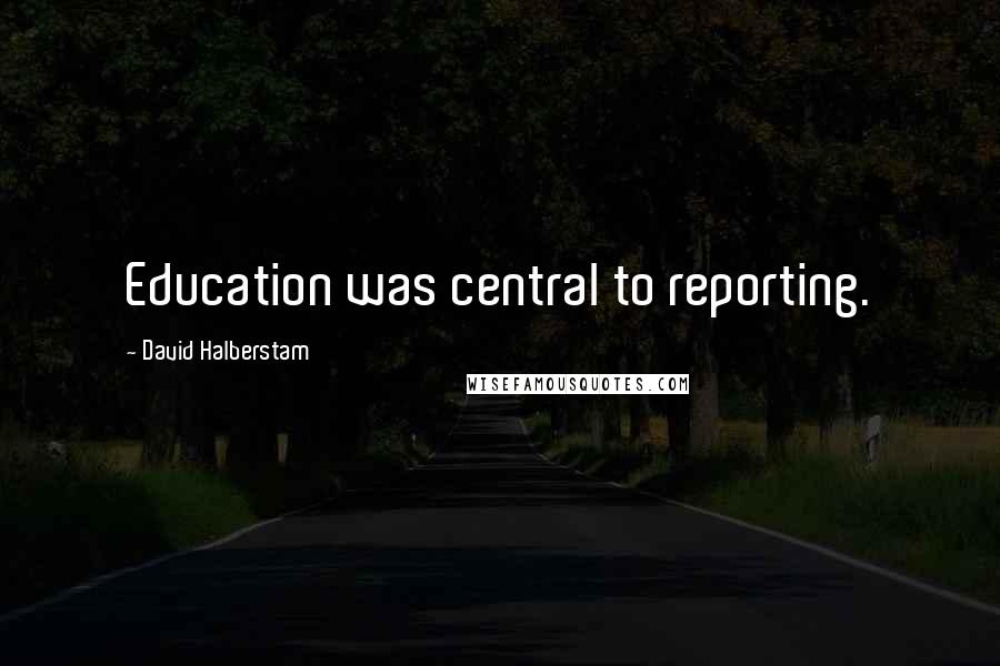 David Halberstam Quotes: Education was central to reporting.