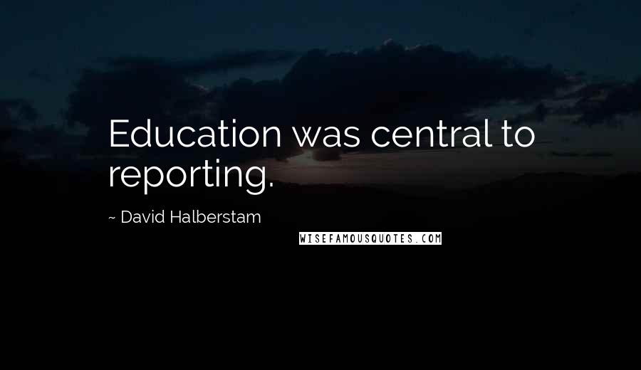 David Halberstam Quotes: Education was central to reporting.