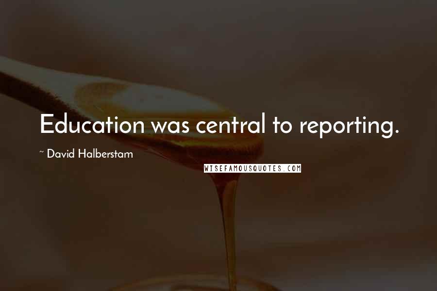 David Halberstam Quotes: Education was central to reporting.
