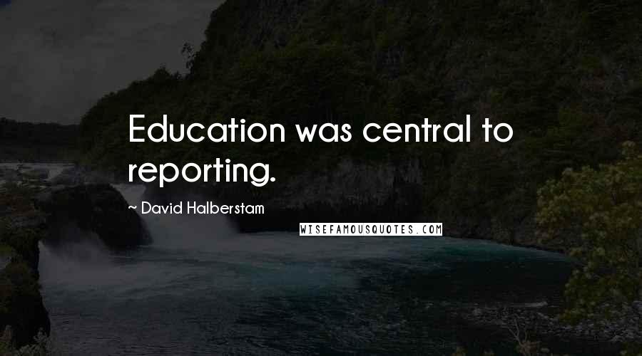 David Halberstam Quotes: Education was central to reporting.