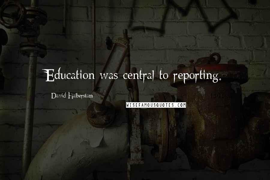 David Halberstam Quotes: Education was central to reporting.