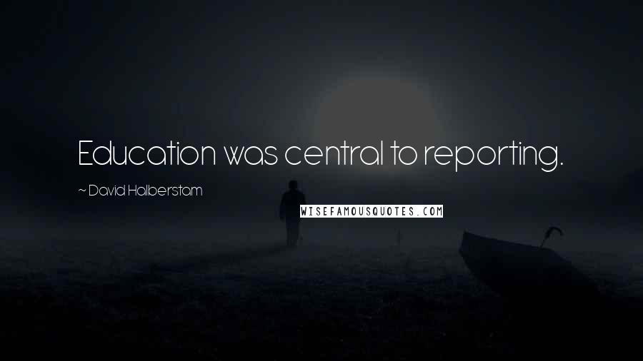 David Halberstam Quotes: Education was central to reporting.