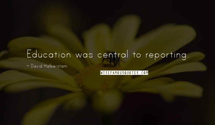 David Halberstam Quotes: Education was central to reporting.