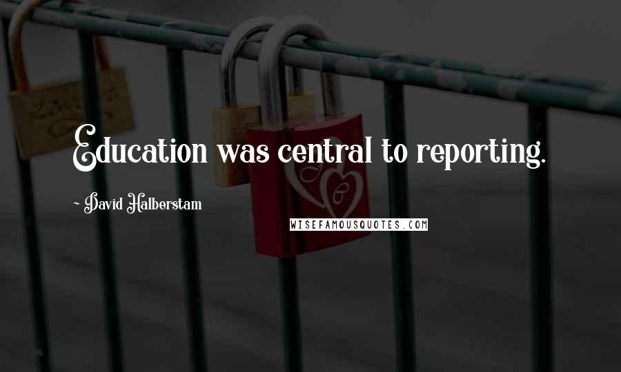 David Halberstam Quotes: Education was central to reporting.