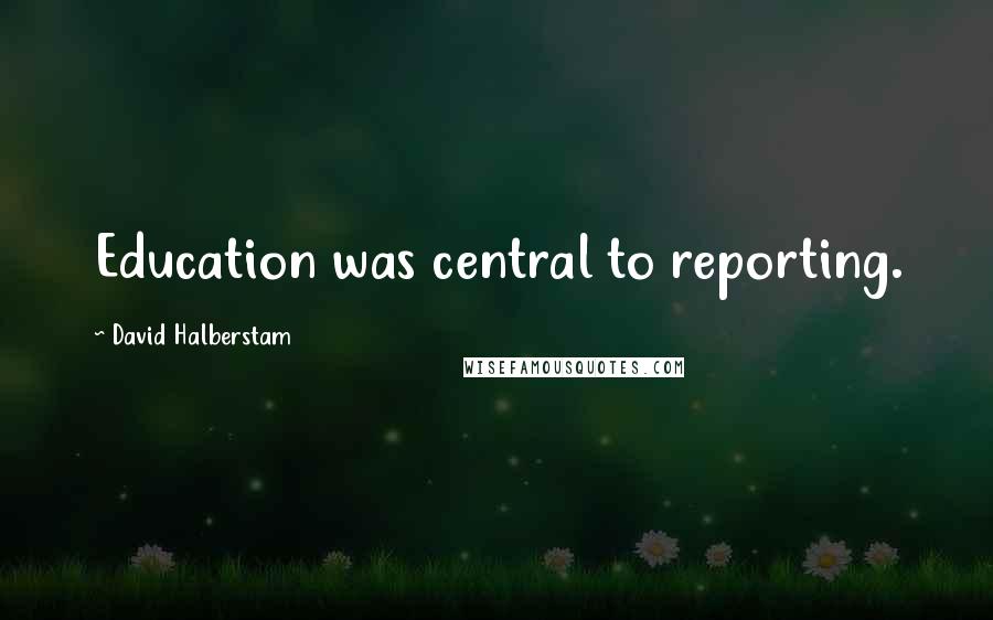 David Halberstam Quotes: Education was central to reporting.