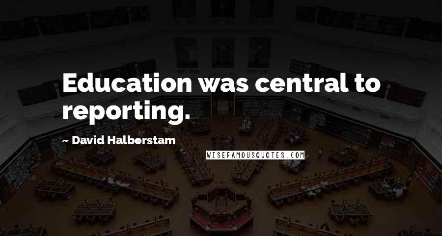 David Halberstam Quotes: Education was central to reporting.