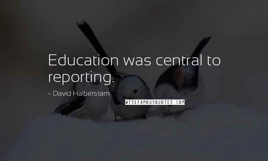 David Halberstam Quotes: Education was central to reporting.