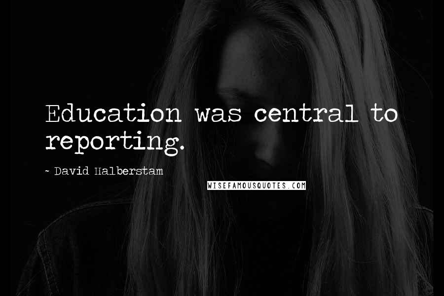 David Halberstam Quotes: Education was central to reporting.