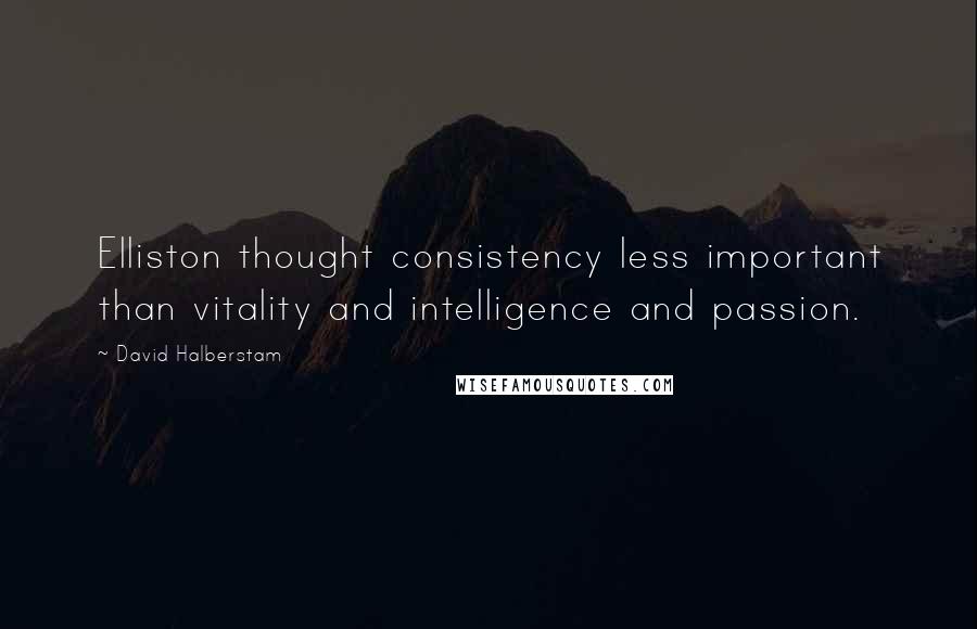 David Halberstam Quotes: Elliston thought consistency less important than vitality and intelligence and passion.