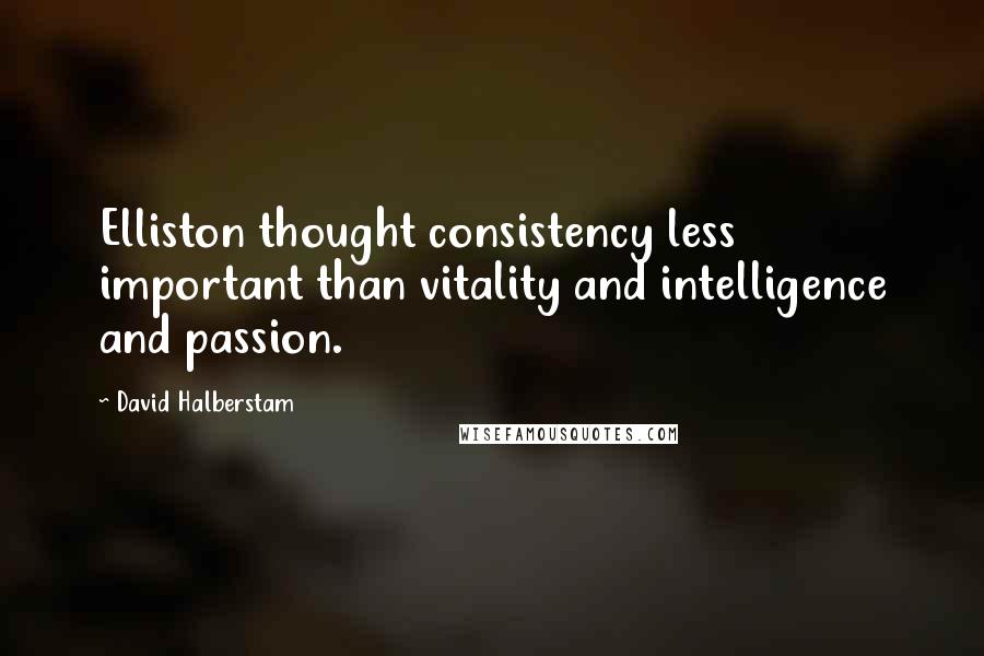 David Halberstam Quotes: Elliston thought consistency less important than vitality and intelligence and passion.