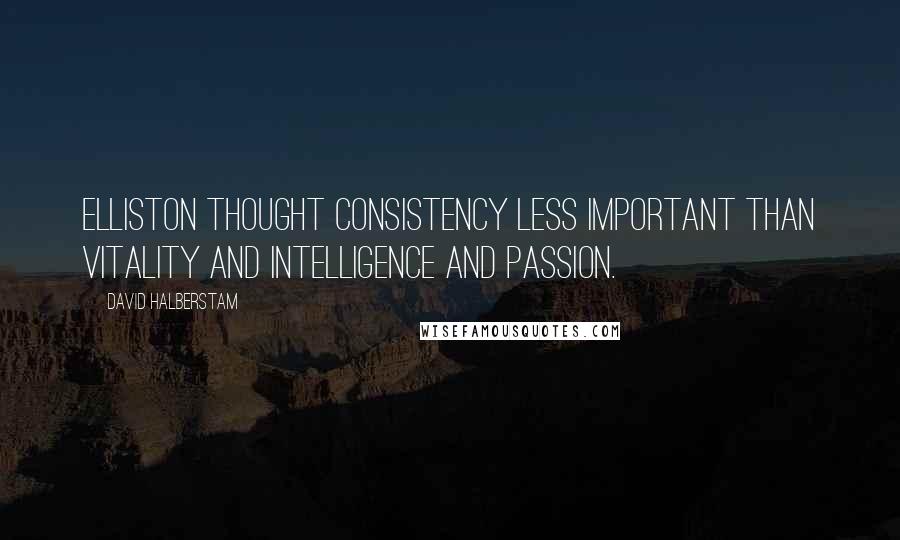 David Halberstam Quotes: Elliston thought consistency less important than vitality and intelligence and passion.