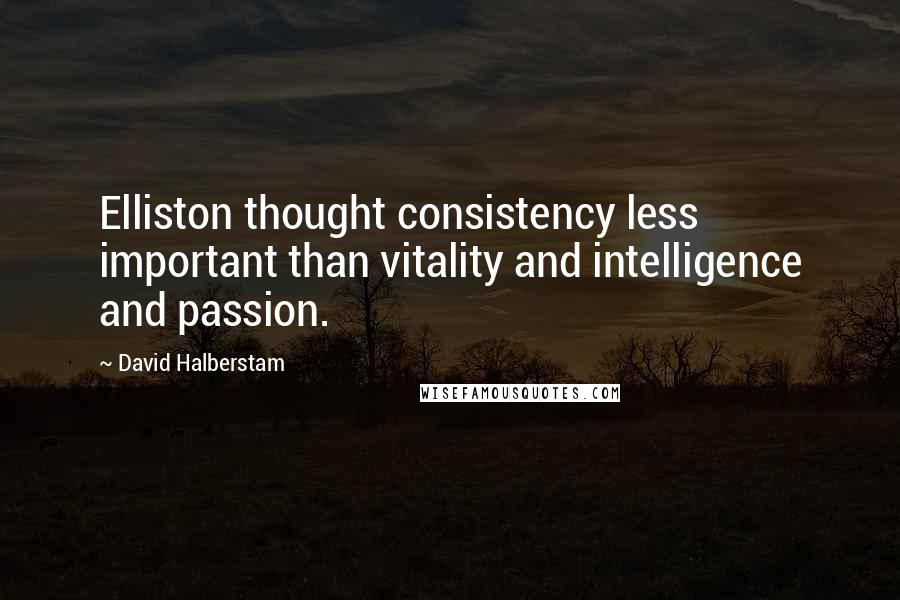 David Halberstam Quotes: Elliston thought consistency less important than vitality and intelligence and passion.