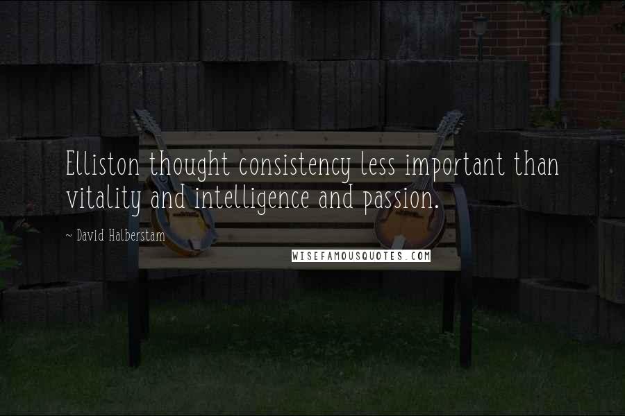 David Halberstam Quotes: Elliston thought consistency less important than vitality and intelligence and passion.