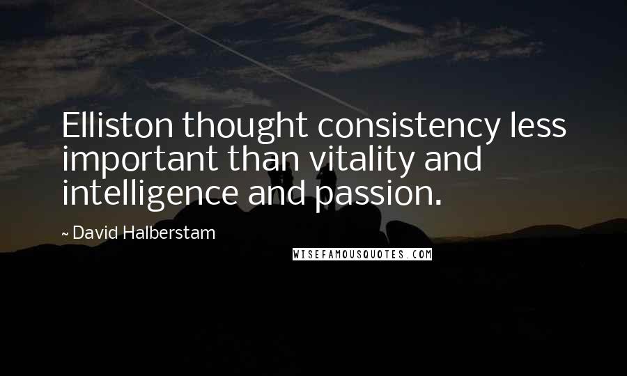 David Halberstam Quotes: Elliston thought consistency less important than vitality and intelligence and passion.