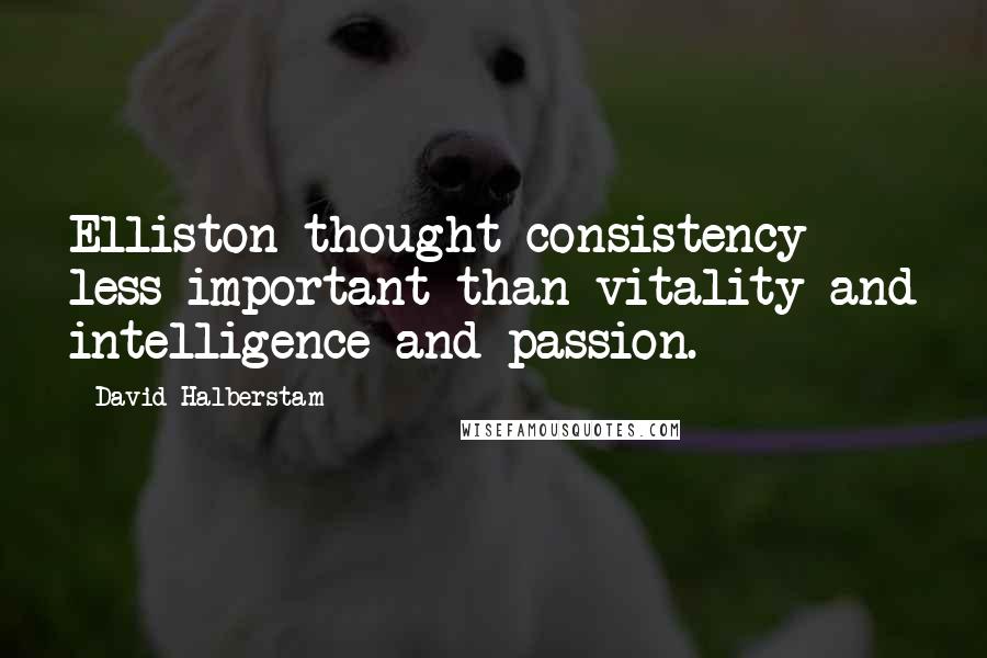 David Halberstam Quotes: Elliston thought consistency less important than vitality and intelligence and passion.