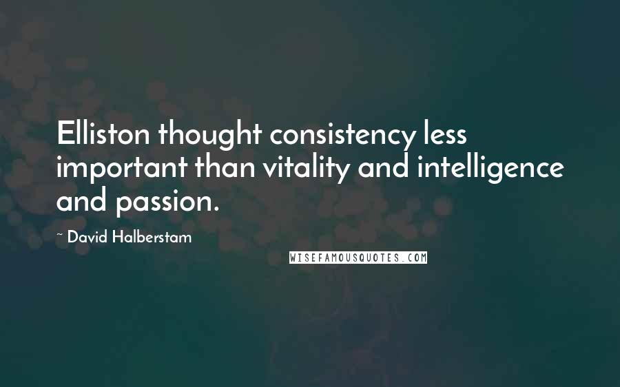 David Halberstam Quotes: Elliston thought consistency less important than vitality and intelligence and passion.