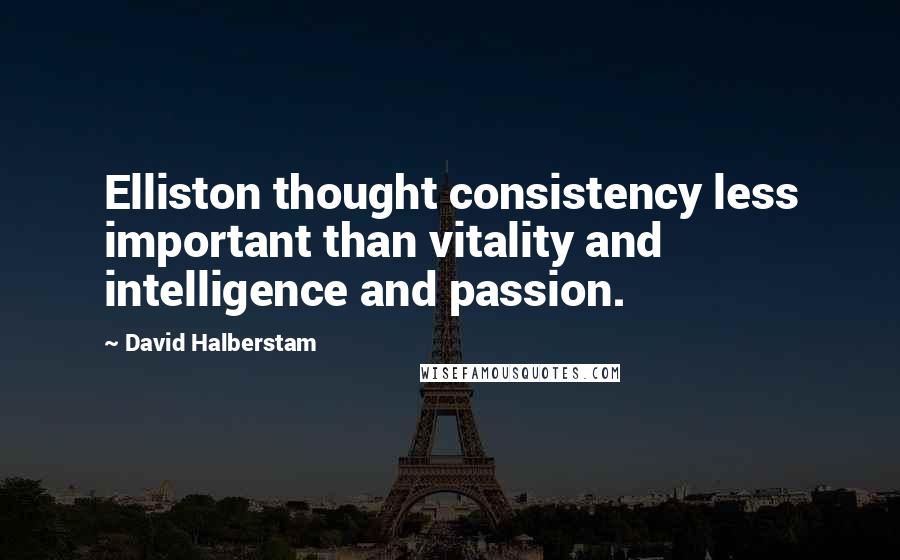 David Halberstam Quotes: Elliston thought consistency less important than vitality and intelligence and passion.