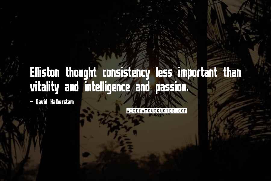 David Halberstam Quotes: Elliston thought consistency less important than vitality and intelligence and passion.