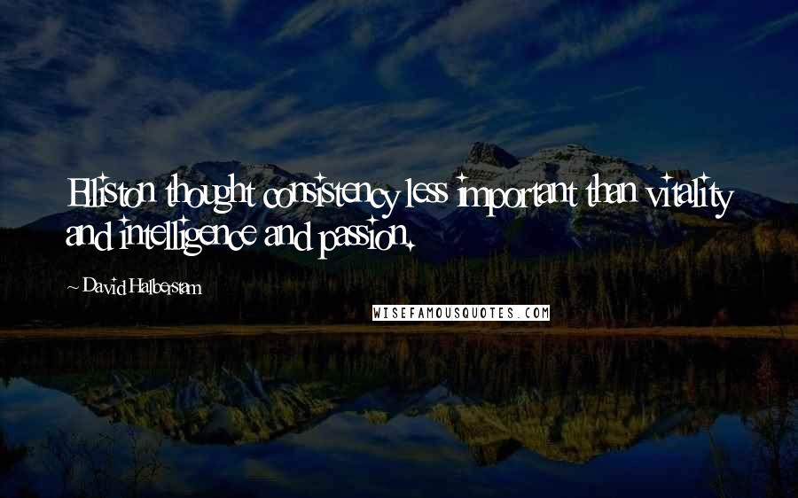 David Halberstam Quotes: Elliston thought consistency less important than vitality and intelligence and passion.