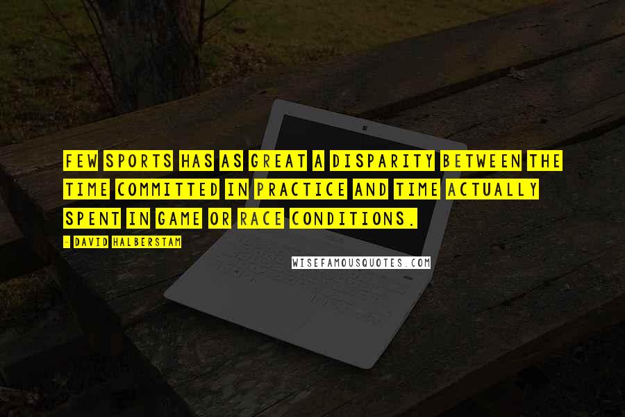 David Halberstam Quotes: Few sports has as great a disparity between the time committed in practice and time actually spent in game or race conditions.