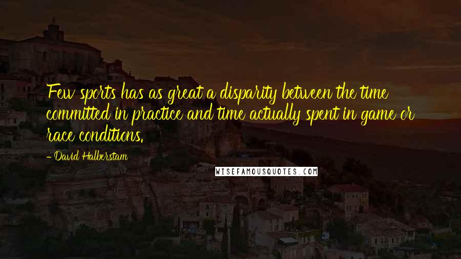 David Halberstam Quotes: Few sports has as great a disparity between the time committed in practice and time actually spent in game or race conditions.